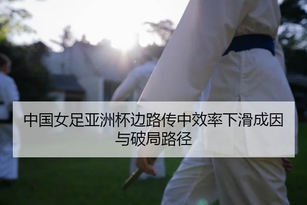 中国女足亚洲杯边路传中效率下滑成因与破局路径