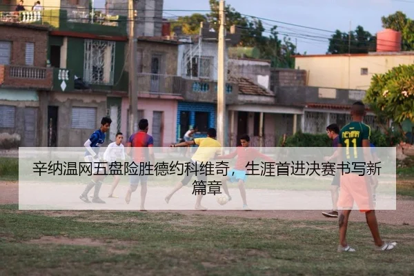 辛纳温网五盘险胜德约科维奇，生涯首进决赛书写新篇章