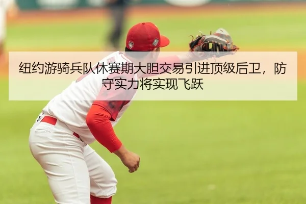 纽约游骑兵队休赛期大胆交易引进顶级后卫，防守实力将实现飞跃